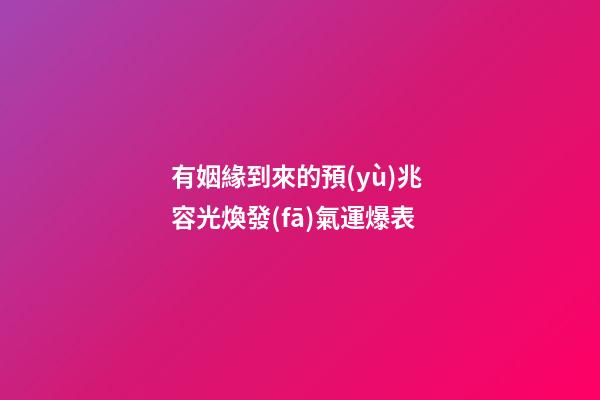有姻緣到來的預(yù)兆 容光煥發(fā)氣運爆表